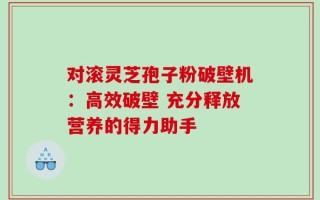 对滚灵芝孢子粉破壁机：高效破壁 充分释放营养的得力助手