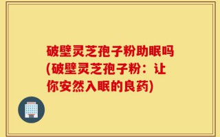 破壁灵芝孢子粉助眠吗(破壁灵芝孢子粉：让你安然入眠的良药)
