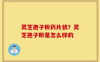 灵芝孢子粉药片状？灵芝孢子粉是怎么样的