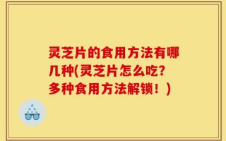 灵芝片的食用方法有哪几种(灵芝片怎么吃？多种食用方法解锁！)