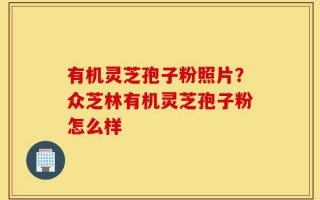 有机灵芝孢子粉照片？众芝林有机灵芝孢子粉怎么样