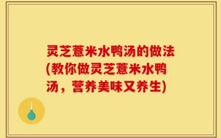 灵芝薏米水鸭汤的做法(教你做灵芝薏米水鸭汤，营养美味又养生)