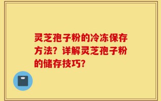 灵芝孢子粉的冷冻保存方法？详解灵芝孢子粉的储存技巧？