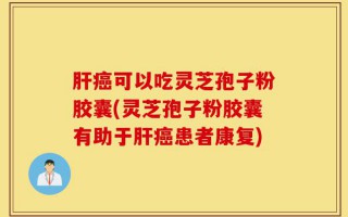 肝癌可以吃灵芝孢子粉胶囊(灵芝孢子粉胶囊有助于肝癌患者康复)