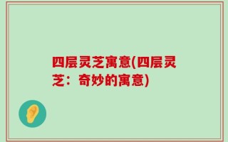 四层灵芝寓意(四层灵芝：奇妙的寓意)