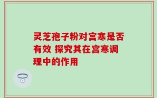 灵芝孢子粉对宫寒是否有效 探究其在宫寒调理中的作用