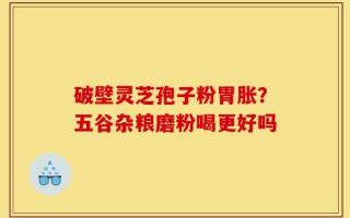 破壁灵芝孢子粉胃胀？五谷杂粮磨粉喝更好吗