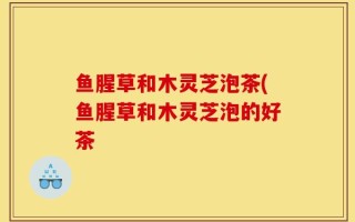 鱼腥草和木灵芝泡茶(鱼腥草和木灵芝泡的好茶