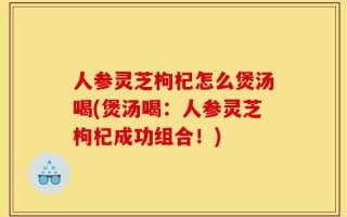 人参灵芝枸杞怎么煲汤喝(煲汤喝：人参灵芝枸杞成功组合！)