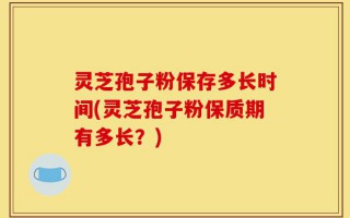 灵芝孢子粉保存多长时间(灵芝孢子粉保质期有多长？)