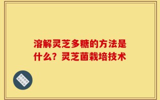 溶解灵芝多糖的方法是什么？灵芝菌栽培技术