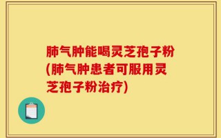 肺气肿能喝灵芝孢子粉(肺气肿患者可服用灵芝孢子粉治疗)