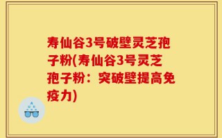 寿仙谷3号破壁灵芝孢子粉(寿仙谷3号灵芝孢子粉：突破壁提高免疫力)