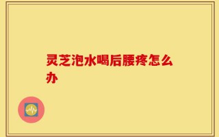 灵芝泡水喝后腰疼怎么办
