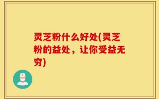 灵芝粉什么好处(灵芝粉的益处，让你受益无穷)
