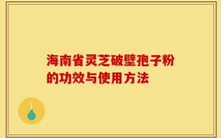 海南省灵芝破壁孢子粉的功效与使用方法