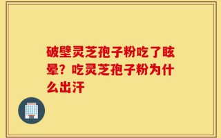 破壁灵芝孢子粉吃了眩晕？吃灵芝孢子粉为什么出汗