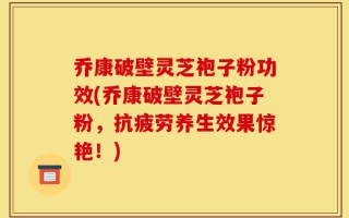 乔康破壁灵芝袍子粉功效(乔康破壁灵芝袍子粉，抗疲劳养生效果惊艳！)