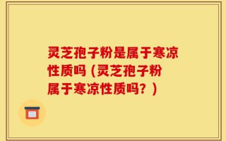 灵芝孢子粉是属于寒凉性质吗 (灵芝孢子粉属于寒凉性质吗？)