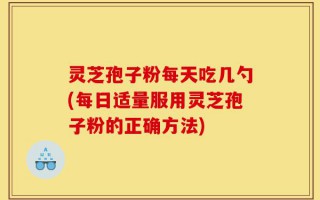 灵芝孢子粉每天吃几勺(每日适量服用灵芝孢子粉的正确方法)