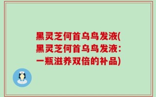黑灵芝何首乌鸟发液(黑灵芝何首乌鸟发液：一瓶滋养双倍的补品)