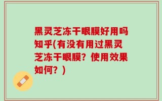 黑灵芝冻干眼膜好用吗知乎(有没有用过黑灵芝冻干眼膜？使用效果如何？)