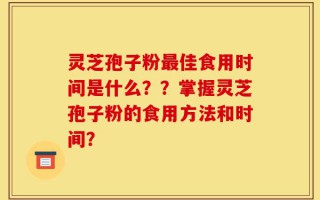 灵芝孢子粉最佳食用时间是什么？？掌握灵芝孢子粉的食用方法和时间？