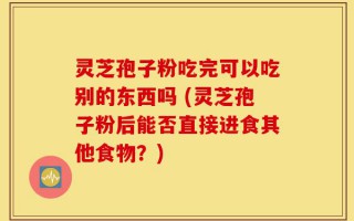 灵芝孢子粉吃完可以吃别的东西吗 (灵芝孢子粉后能否直接进食其他食物？)