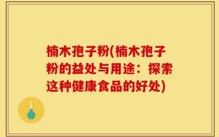 楠木孢子粉(楠木孢子粉的益处与用途：探索这种健康食品的好处)