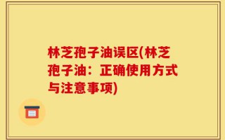林芝孢子油误区(林芝孢子油：正确使用方式与注意事项)
