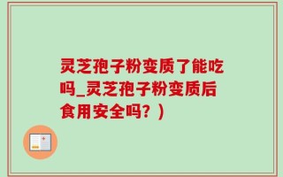 灵芝孢子粉变质了能吃吗_灵芝孢子粉变质后食用安全吗？)