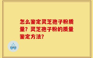 怎么鉴定灵芝孢子粉质量？灵芝孢子粉的质量鉴定方法？