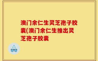 澳门余仁生灵芝孢子胶囊(澳门余仁生推出灵芝孢子胶囊