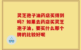 灵芝孢子油药店买得到吗？如果去药店买灵芝孢子油，要买什么那个牌的比较好呢