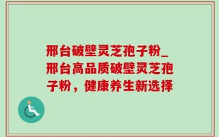 邢台破壁灵芝孢子粉_邢台高品质破壁灵芝孢子粉，健康养生新选择