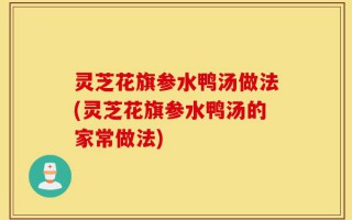 灵芝花旗参水鸭汤做法(灵芝花旗参水鸭汤的家常做法)