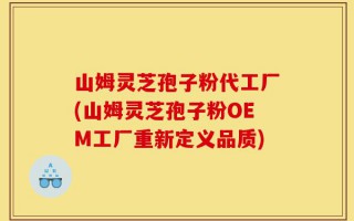 山姆灵芝孢子粉代工厂(山姆灵芝孢子粉OEM工厂重新定义品质)