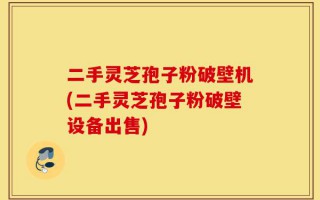 二手灵芝孢子粉破壁机(二手灵芝孢子粉破壁设备出售)