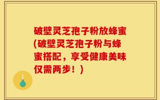 破壁灵芝孢子粉放蜂蜜(破壁灵芝孢子粉与蜂蜜搭配，享受健康美味仅需两步！)