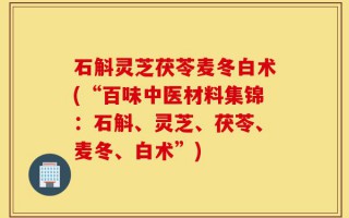 石斛灵芝茯苓麦冬白术(“百味中医材料集锦：石斛、灵芝、茯苓、麦冬、白术”)