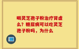 喝灵芝孢子粉治疗肾虚么？糖尿病可以吃灵芝孢子粉吗，为什么