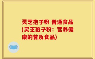 灵芝孢子粉 普通食品(灵芝孢子粉：营养健康的普及食品)