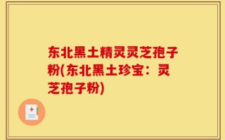 东北黑土精灵灵芝孢子粉(东北黑土珍宝：灵芝孢子粉)