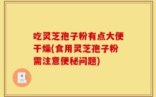 吃灵芝孢子粉有点大便干燥(食用灵芝孢子粉需注意便秘问题)