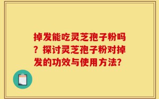 掉发能吃灵芝孢子粉吗？探讨灵芝孢子粉对掉发的功效与使用方法？