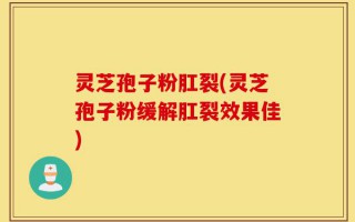 灵芝孢子粉肛裂(灵芝孢子粉缓解肛裂效果佳)