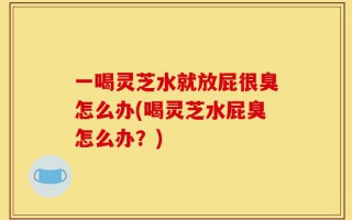 一喝灵芝水就放屁很臭怎么办(喝灵芝水屁臭怎么办？)