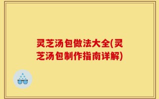 灵芝汤包做法大全(灵芝汤包制作指南详解)