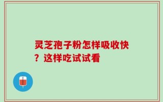 灵芝孢子粉怎样吸收快？这样吃试试看