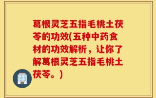 葛根灵芝五指毛桃土茯苓的功效(五种中药食材的功效解析，让你了解葛根灵芝五指毛桃土茯苓。)